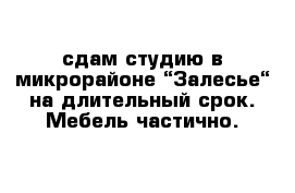 сдам студию в микрорайоне “Залесье“ на длительный срок. Мебель частично.